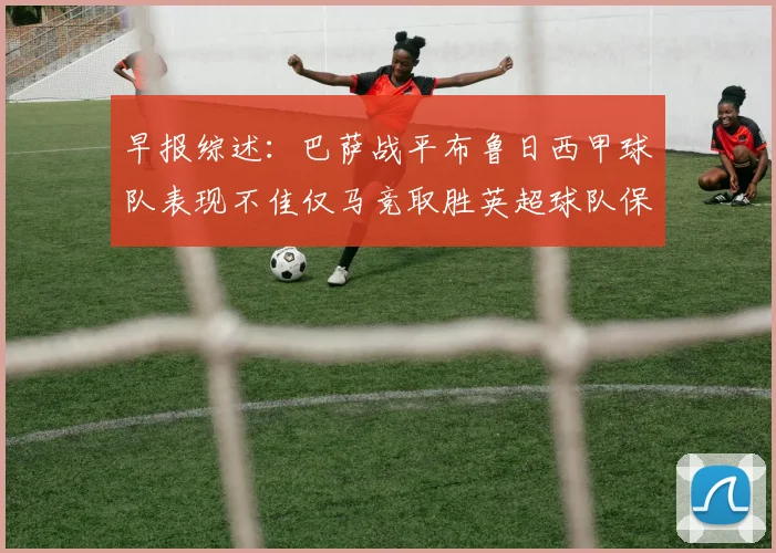 早报综述：巴萨战平布鲁日西甲球队表现不佳仅马竞取胜英超球队保持不败