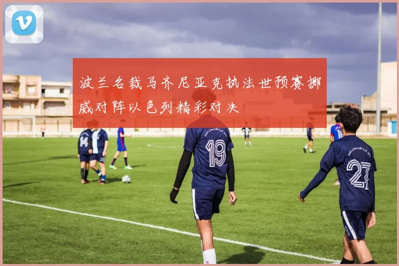 波兰名裁马齐尼亚克执法世预赛挪威对阵以色列精彩对决