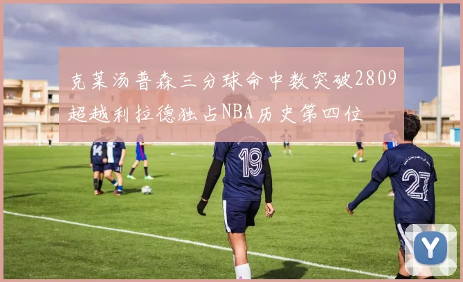 克莱汤普森三分球命中数突破2809超越利拉德独占NBA历史第四位