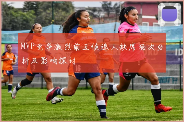 MVP竞争激烈前五候选人缺席场次分析及影响探讨